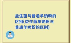 益生菌与普通羊奶粉的区别(益生菌羊奶粉与普通羊奶粉的区别)