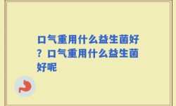 口气重用什么益生菌好？口气重用什么益生菌好呢
