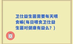 卫仕益生菌需要每天喂食嘛(每日喂食卫仕益生菌对健康有益么？)