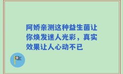 阿娇亲测这种益生菌让你焕发迷人光彩，真实效果让人心动不已