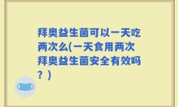 拜奥益生菌可以一天吃两次么(一天食用两次拜奥益生菌安全有效吗？)