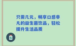只需几元，畅享口感非凡的益生菌饮品，轻松提升生活品质