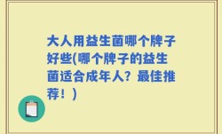 大人用益生菌哪个牌子好些(哪个牌子的益生菌适合成年人？最佳推荐！)