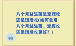 八个月益生菌是空腹吃还是饭后吃(如何食用八个月益生菌，空腹吃还是饭后吃更好？)