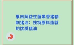 果田蔬益生菌黑香猪精制猪油：独特原料造就的优质猪油