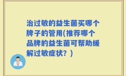 治过敏的益生菌买哪个牌子的管用(推荐哪个品牌的益生菌可帮助缓解过敏症状？)