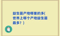 益生菌产地哪里的多(世界上哪个产地益生菌最多？)
