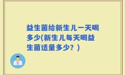 益生菌给新生儿一天喝多少(新生儿每天喝益生菌适量多少？)