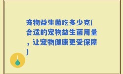 宠物益生菌吃多少克(合适的宠物益生菌用量，让宠物健康更受保障)