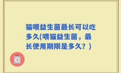 猫喂益生菌最长可以吃多久(喂猫益生菌，最长使用期限是多久？)