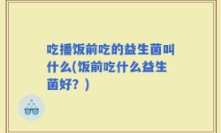 吃播饭前吃的益生菌叫什么(饭前吃什么益生菌好？)