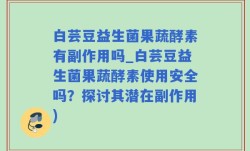 白芸豆益生菌果蔬酵素有副作用吗_白芸豆益生菌果蔬酵素使用安全吗？探讨其潜在副作用)