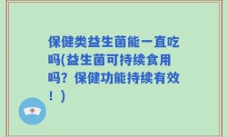 保健类益生菌能一直吃吗(益生菌可持续食用吗？保健功能持续有效！)