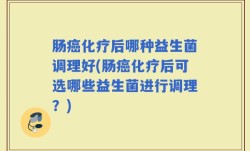 肠癌化疗后哪种益生菌调理好(肠癌化疗后可选哪些益生菌进行调理？)