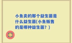 小鱼卖的那个益生菌是什么益生菌(小鱼贩售的是哪种益生菌？)