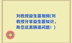 刘教授益生菌视频(刘教授分享益生菌知识，助您远离肠道问题！)