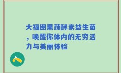 大福图果蔬酵素益生菌，唤醒你体内的无穷活力与美丽体验