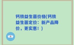 钙铁益生菌价格(钙铁益生菌定价：新产品降价，更实惠！)