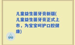 儿童益生菌牙膏新疆(儿童益生菌牙膏正式上市，为宝宝呵护口腔健康)