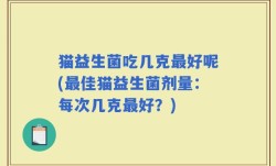 猫益生菌吃几克最好呢(最佳猫益生菌剂量：每次几克最好？)