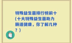 特殊益生菌排行榜前十(十大特殊益生菌助力肠道健康，你了解几种？)