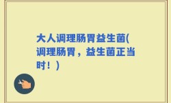 大人调理肠胃益生菌(调理肠胃，益生菌正当时！)