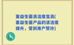 塞益生菌清洁度变高(塞益生菌产品的清洁度提升，受到用户赞许)