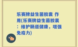 乐赛牌益生菌胶囊 作用(乐赛牌益生菌胶囊：维护肠道健康，增强免疫力)