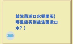 益生菌漱口水哪里买(哪里能买到益生菌漱口水？)