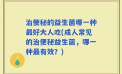 治便秘的益生菌哪一种最好大人吃(成人常见的治便秘益生菌，哪一种最有效？)
