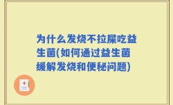 为什么发烧不拉屎吃益生菌(如何通过益生菌缓解发烧和便秘问题)