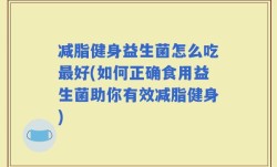 减脂健身益生菌怎么吃最好(如何正确食用益生菌助你有效减脂健身)