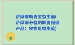 萨摩耶肠胃宝益生菌(萨摩耶必备的肠胃保健产品：宠物用益生菌)