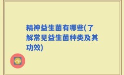 精神益生菌有哪些(了解常见益生菌种类及其功效)
