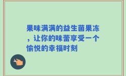 果味满满的益生菌果冻，让你的味蕾享受一个愉悦的幸福时刻