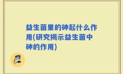 益生菌里的砷起什么作用(研究揭示益生菌中砷的作用)