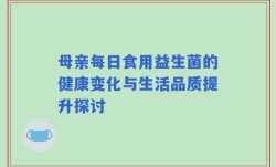 母亲每日食用益生菌的健康变化与生活品质提升探讨