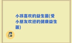 小孩喜欢的益生菌(受小朋友欢迎的健康益生菌)