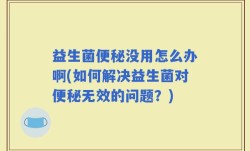 益生菌便秘没用怎么办啊(如何解决益生菌对便秘无效的问题？)