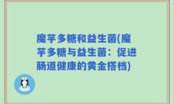 魔芋多糖和益生菌(魔芋多糖与益生菌：促进肠道健康的黄金搭档)