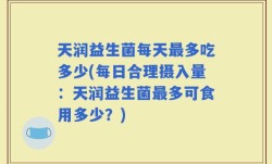 天润益生菌每天最多吃多少(每日合理摄入量：天润益生菌最多可食用多少？)