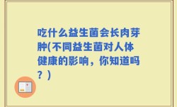 吃什么益生菌会长肉芽肿(不同益生菌对人体健康的影响，你知道吗？)