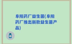 阜阳药厂益生菌(阜阳药厂推出新款益生菌产品)
