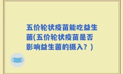 五价轮状疫苗能吃益生菌(五价轮状疫苗是否影响益生菌的摄入？)