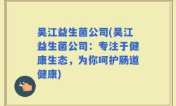 吴江益生菌公司(吴江益生菌公司：专注于健康生态，为你呵护肠道健康)