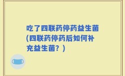吃了四联药停药益生菌(四联药停药后如何补充益生菌？)