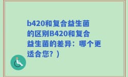 b420和复合益生菌的区别B420和复合益生菌的差异：哪个更适合您？)