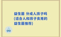 益生菌 分成人孩子吗(适合人和孩子食用的益生菌推荐)