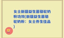 女士新疆益生菌骆驼奶粉功效(新疆益生菌骆驼奶粉：女士养生佳品)