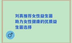 刘真推荐女性益生菌 助力女性健康的优质益生菌选择